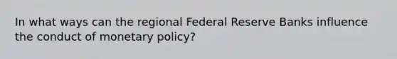 In what ways can the regional Federal Reserve Banks influence the conduct of monetary​ policy?