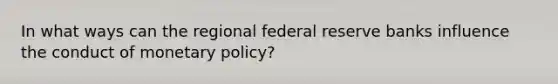 In what ways can the regional federal reserve banks influence the conduct of monetary policy?