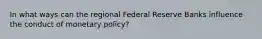 In what ways can the regional Federal Reserve Banks influence the conduct of monetary policy?