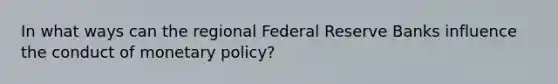 In what ways can the regional Federal Reserve Banks influence the conduct of monetary policy?