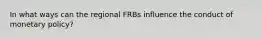 In what ways can the regional FRBs influence the conduct of monetary policy?