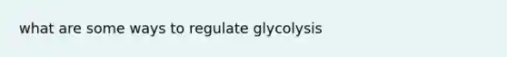 what are some ways to regulate glycolysis