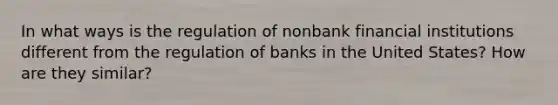 In what ways is the regulation of nonbank financial institutions different from the regulation of banks in the United States? How are they similar?