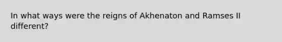 In what ways were the reigns of Akhenaton and Ramses II different?