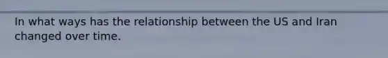 In what ways has the relationship between the US and Iran changed over time.