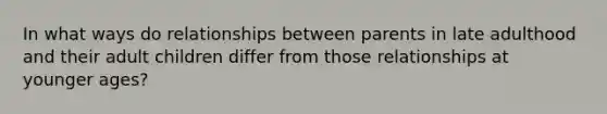 In what ways do relationships between parents in late adulthood and their adult children differ from those relationships at younger ages?