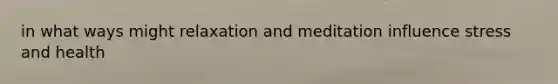 in what ways might relaxation and meditation influence stress and health