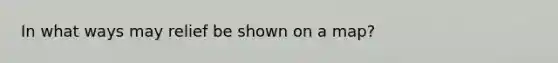 In what ways may relief be shown on a map?