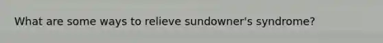 What are some ways to relieve sundowner's syndrome?