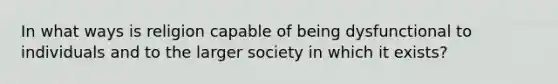 In what ways is religion capable of being dysfunctional to individuals and to the larger society in which it exists?