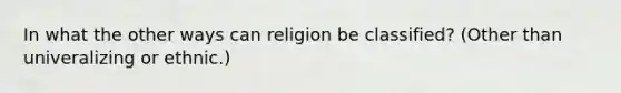 In what the other ways can religion be classified? (Other than univeralizing or ethnic.)