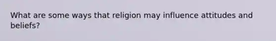 What are some ways that religion may influence attitudes and beliefs?