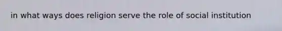 in what ways does religion serve the role of social institution