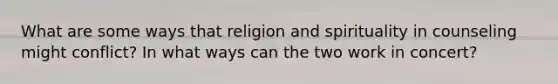 What are some ways that religion and spirituality in counseling might conflict? In what ways can the two work in concert?