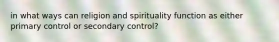 in what ways can religion and spirituality function as either primary control or secondary control?