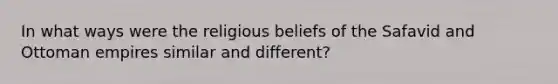 In what ways were the religious beliefs of the Safavid and Ottoman empires similar and different?