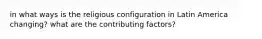 in what ways is the religious configuration in Latin America changing? what are the contributing factors?