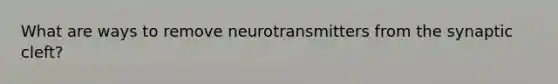 What are ways to remove neurotransmitters from the synaptic cleft?