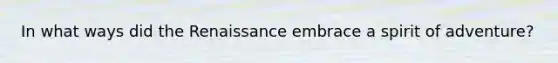 In what ways did the Renaissance embrace a spirit of adventure?