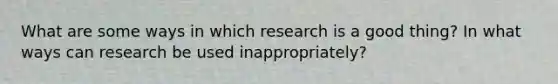 What are some ways in which research is a good thing? In what ways can research be used inappropriately?