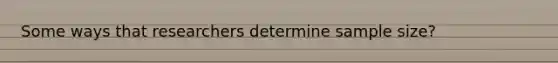 Some ways that researchers determine sample size?