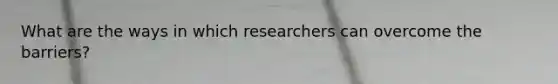 What are the ways in which researchers can overcome the barriers?