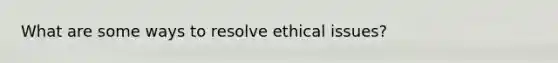 What are some ways to resolve ethical issues?