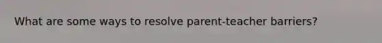 What are some ways to resolve parent-teacher barriers?