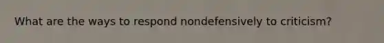 What are the ways to respond nondefensively to criticism?