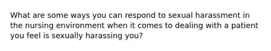 What are some ways you can respond to sexual harassment in the nursing environment when it comes to dealing with a patient you feel is sexually harassing you?