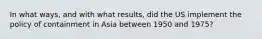 In what ways, and with what results, did the US implement the policy of containment in Asia between 1950 and 1975?