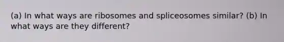 (a) In what ways are ribosomes and spliceosomes similar? (b) In what ways are they different?