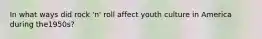 In what ways did rock 'n' roll affect youth culture in America during the1950s?