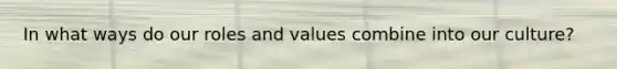 In what ways do our roles and values combine into our culture?