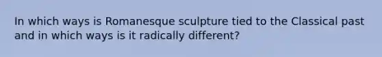 In which ways is Romanesque sculpture tied to the Classical past and in which ways is it radically different?