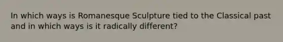 In which ways is Romanesque Sculpture tied to the Classical past and in which ways is it radically different?