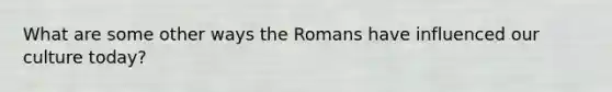 What are some other ways the Romans have influenced our culture today?