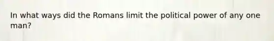 In what ways did the Romans limit the political power of any one man?