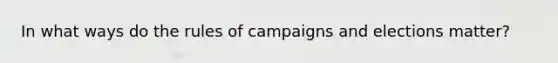 In what ways do the rules of campaigns and elections matter?