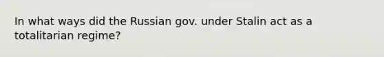 In what ways did the Russian gov. under Stalin act as a totalitarian regime?