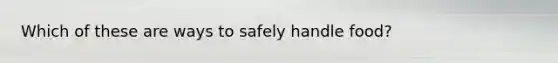 Which of these are ways to safely handle food?