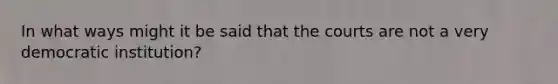 In what ways might it be said that the courts are not a very democratic institution?