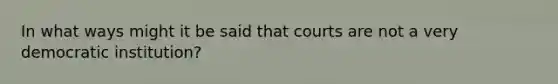 In what ways might it be said that courts are not a very democratic institution?