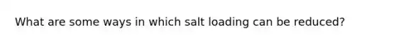 What are some ways in which salt loading can be reduced?