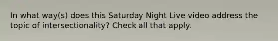 In what way(s) does this Saturday Night Live video address the topic of intersectionality? Check all that apply.