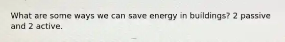 What are some ways we can save energy in buildings? 2 passive and 2 active.