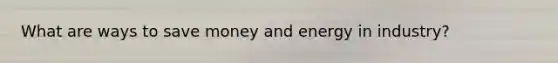 What are ways to save money and energy in industry?