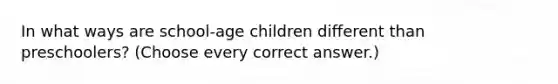 In what ways are school-age children different than preschoolers? (Choose every correct answer.)