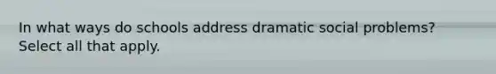 In what ways do schools address dramatic social problems? Select all that apply.