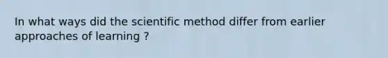 In what ways did the scientific method differ from earlier approaches of learning ?